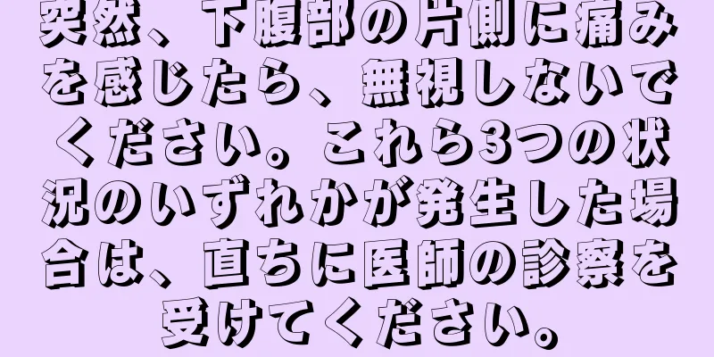 突然、下腹部の片側に痛みを感じたら、無視しないでください。これら3つの状況のいずれかが発生した場合は、直ちに医師の診察を受けてください。