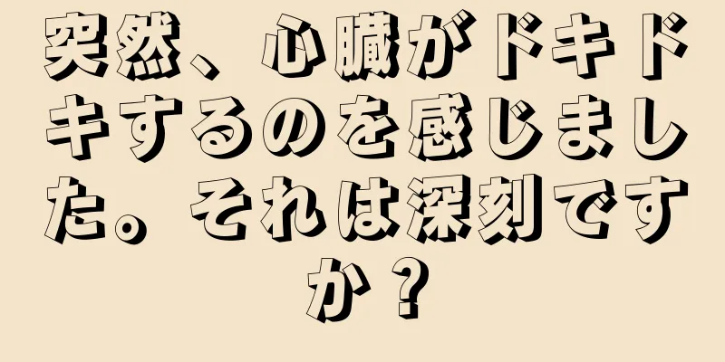 突然、心臓がドキドキするのを感じました。それは深刻ですか？