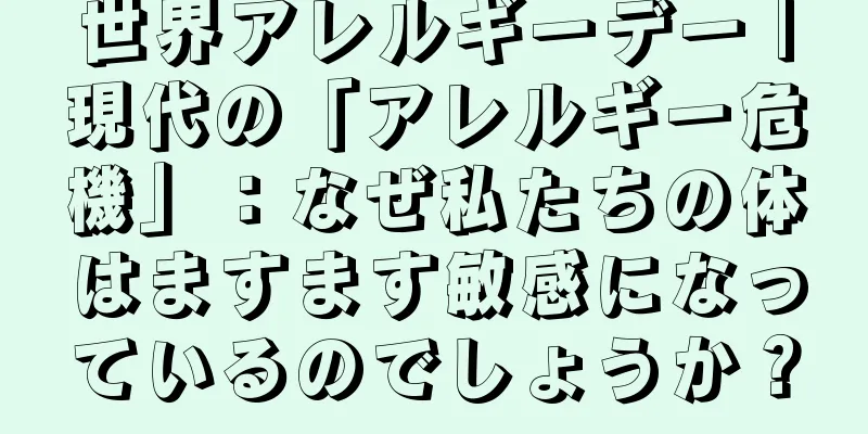 世界アレルギーデー |現代の「アレルギー危機」：なぜ私たちの体はますます敏感になっているのでしょうか？