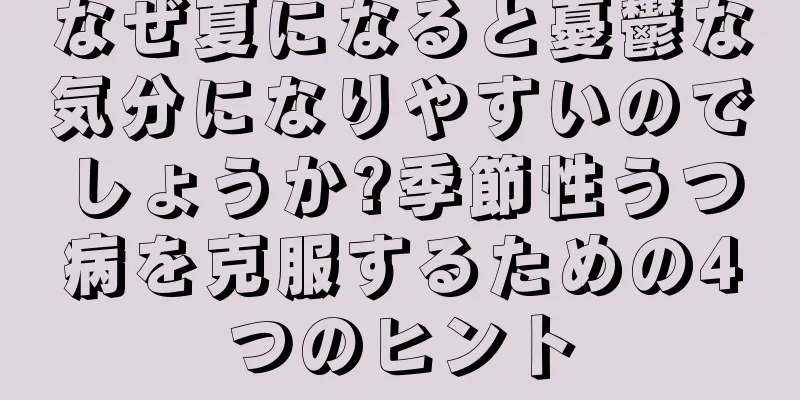 なぜ夏になると憂鬱な気分になりやすいのでしょうか?季節性うつ病を克服するための4つのヒント