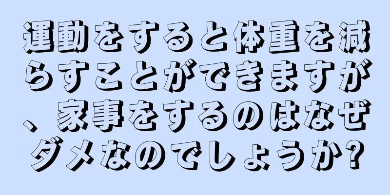 運動をすると体重を減らすことができますが、家事をするのはなぜダメなのでしょうか?
