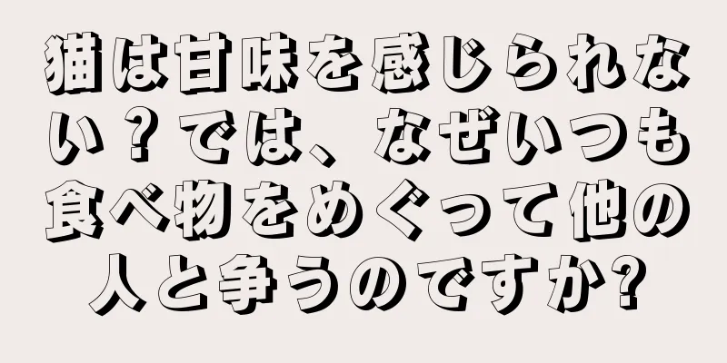 猫は甘味を感じられない？では、なぜいつも食べ物をめぐって他の人と争うのですか?