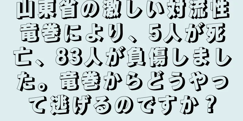 山東省の激しい対流性竜巻により、5人が死亡、83人が負傷しました。竜巻からどうやって逃げるのですか？