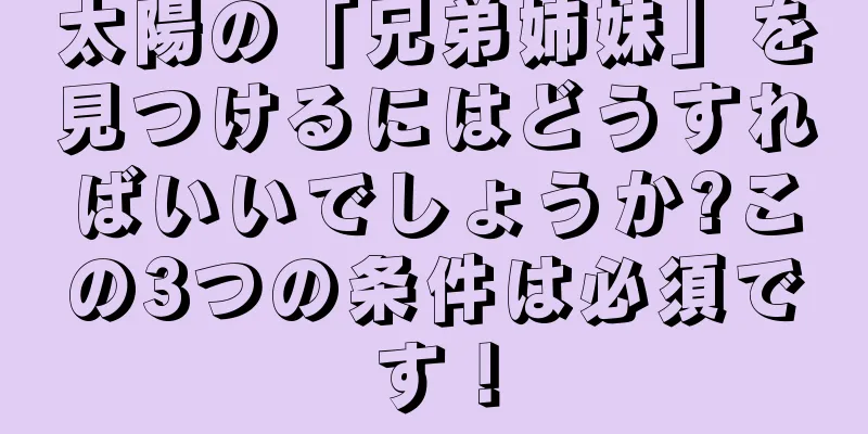 太陽の「兄弟姉妹」を見つけるにはどうすればいいでしょうか?この3つの条件は必須です！