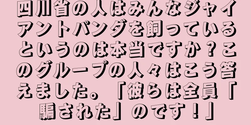 四川省の人はみんなジャイアントパンダを飼っているというのは本当ですか？このグループの人々はこう答えました。「彼らは全員「騙された」のです！」
