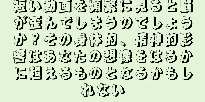 短い動画を頻繁に見ると脳が歪んでしまうのでしょうか？その身体的、精神的影響はあなたの想像をはるかに超えるものとなるかもしれない