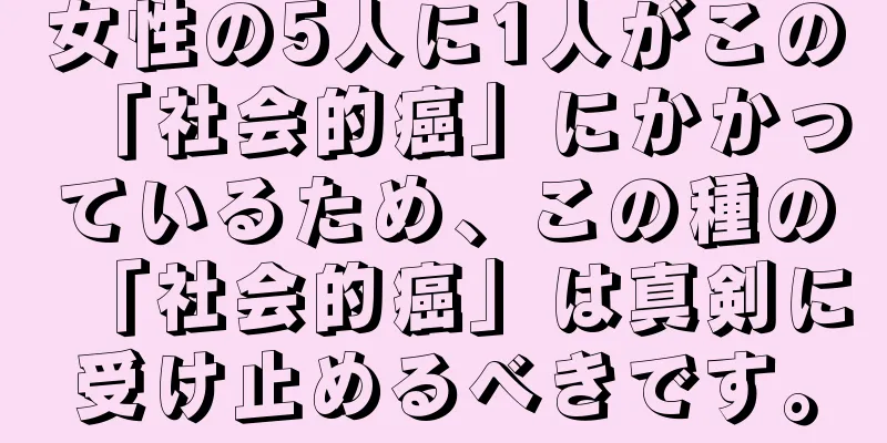 女性の5人に1人がこの「社会的癌」にかかっているため、この種の「社会的癌」は真剣に受け止めるべきです。