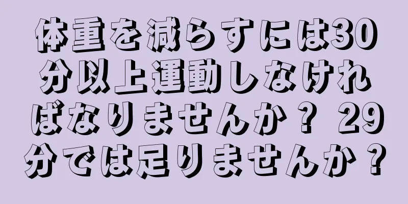 体重を減らすには30分以上運動しなければなりませんか？ 29分では足りませんか？