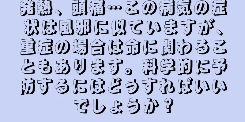 発熱、頭痛…この病気の症状は風邪に似ていますが、重症の場合は命に関わることもあります。科学的に予防するにはどうすればいいでしょうか？