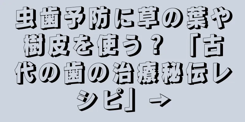虫歯予防に草の葉や樹皮を使う？ 「古代の歯の治療秘伝レシピ」→