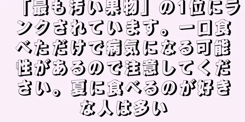 「最も汚い果物」の1位にランクされています。一口食べただけで病気になる可能性があるので注意してください。夏に食べるのが好きな人は多い