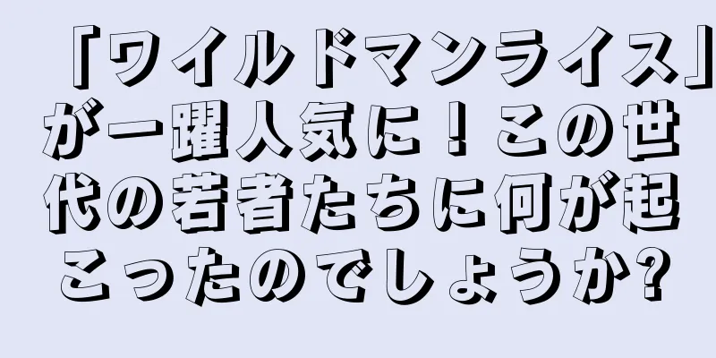 「ワイルドマンライス」が一躍人気に！この世代の若者たちに何が起こったのでしょうか?