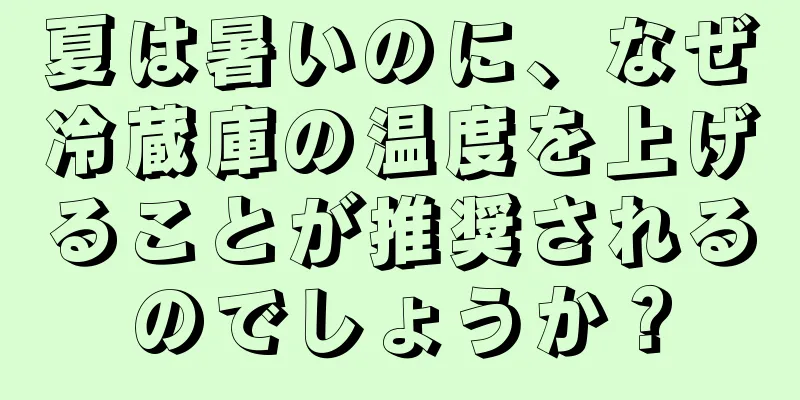 夏は暑いのに、なぜ冷蔵庫の温度を上げることが推奨されるのでしょうか？