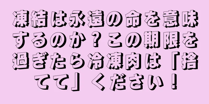 凍結は永遠の命を意味するのか？この期限を過ぎたら冷凍肉は「捨てて」ください！