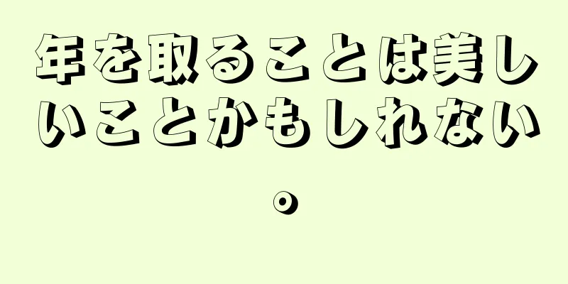 年を取ることは美しいことかもしれない。