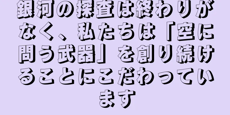 銀河の探査は終わりがなく、私たちは「空に問う武器」を創り続けることにこだわっています