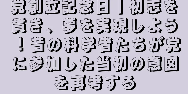 党創立記念日丨初志を貫き、夢を実現しよう！昔の科学者たちが党に参加した当初の意図を再考する