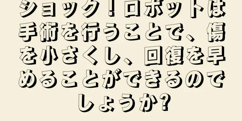 ショック！ロボットは手術を行うことで、傷を小さくし、回復を早めることができるのでしょうか?