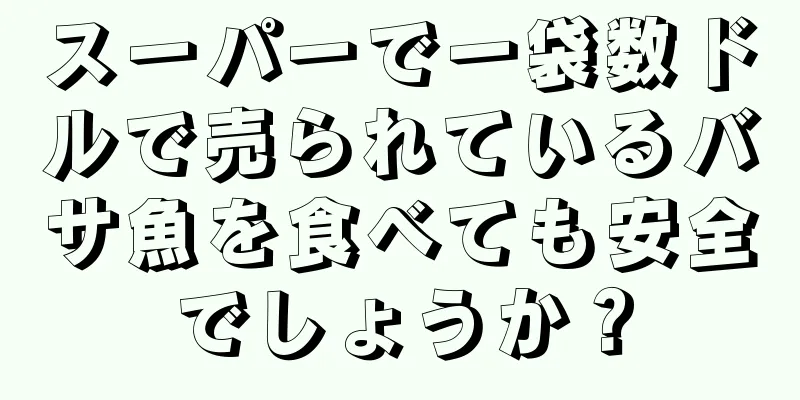 スーパーで一袋数ドルで売られているバサ魚を食べても安全でしょうか？