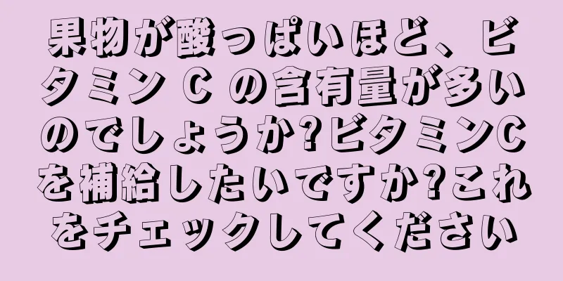 果物が酸っぱいほど、ビタミン C の含有量が多いのでしょうか?ビタミンCを補給したいですか?これをチェックしてください