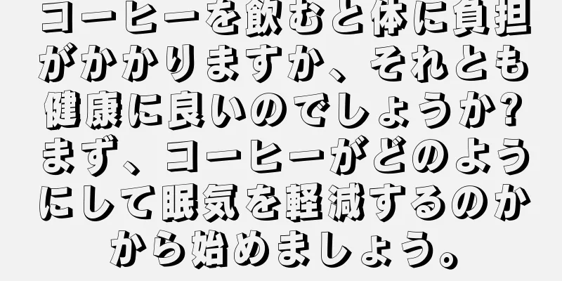 コーヒーを飲むと体に負担がかかりますか、それとも健康に良いのでしょうか?まず、コーヒーがどのようにして眠気を軽減するのかから始めましょう。