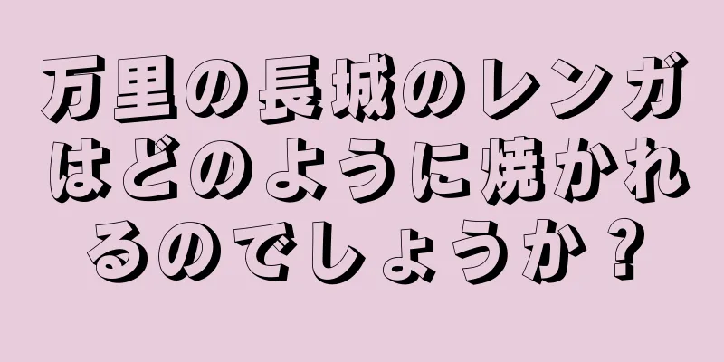 万里の長城のレンガはどのように焼かれるのでしょうか？