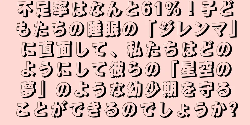 不足率はなんと61％！子どもたちの睡眠の「ジレンマ」に直面して、私たちはどのようにして彼らの「星空の夢」のような幼少期を守ることができるのでしょうか?