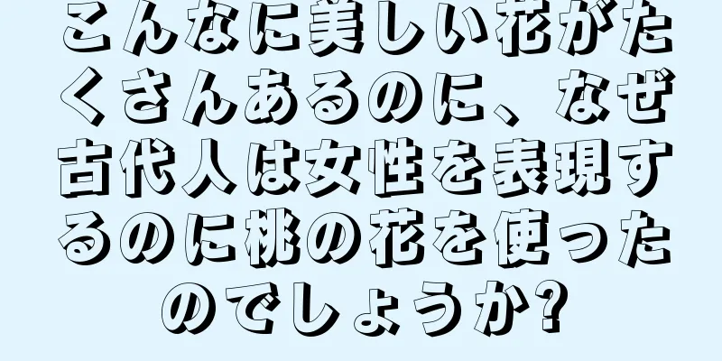 こんなに美しい花がたくさんあるのに、なぜ古代人は女性を表現するのに桃の花を使ったのでしょうか?