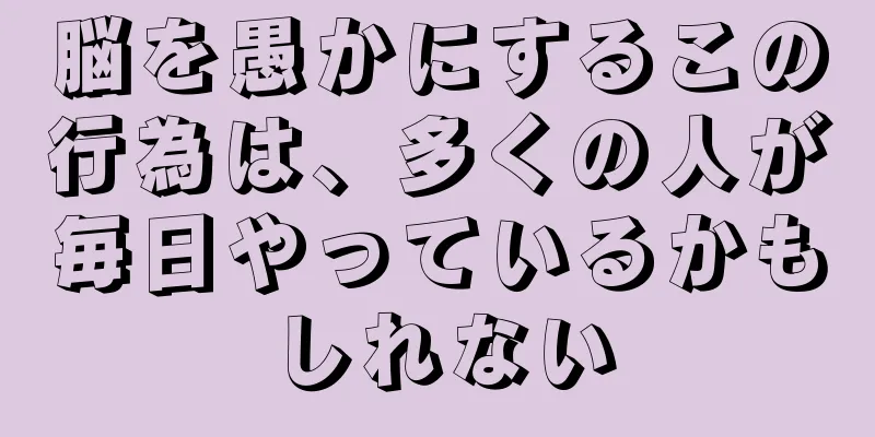 脳を愚かにするこの行為は、多くの人が毎日やっているかもしれない