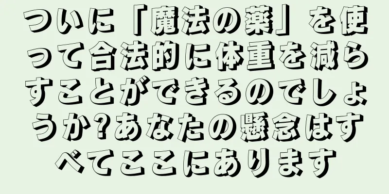 ついに「魔法の薬」を使って合法的に体重を減らすことができるのでしょうか?あなたの懸念はすべてここにあります