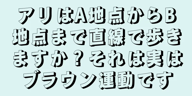 アリはA地点からB地点まで直線で歩きますか？それは実はブラウン運動です
