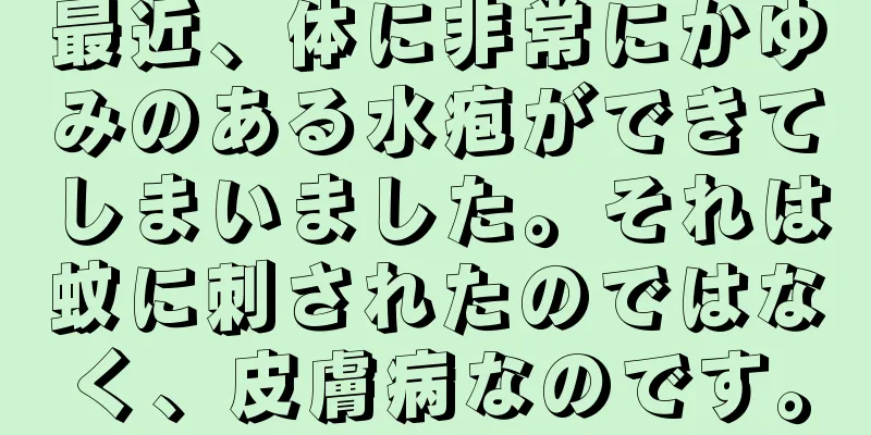 最近、体に非常にかゆみのある水疱ができてしまいました。それは蚊に刺されたのではなく、皮膚病なのです。