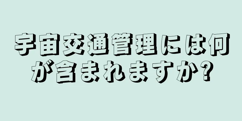 宇宙交通管理には何が含まれますか?