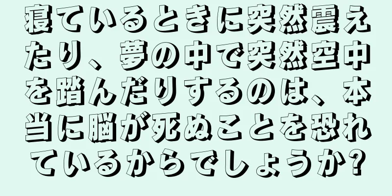 寝ているときに突然震えたり、夢の中で突然空中を踏んだりするのは、本当に脳が死ぬことを恐れているからでしょうか?