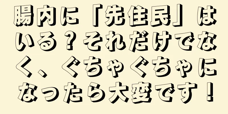腸内に「先住民」はいる？それだけでなく、ぐちゃぐちゃになったら大変です！