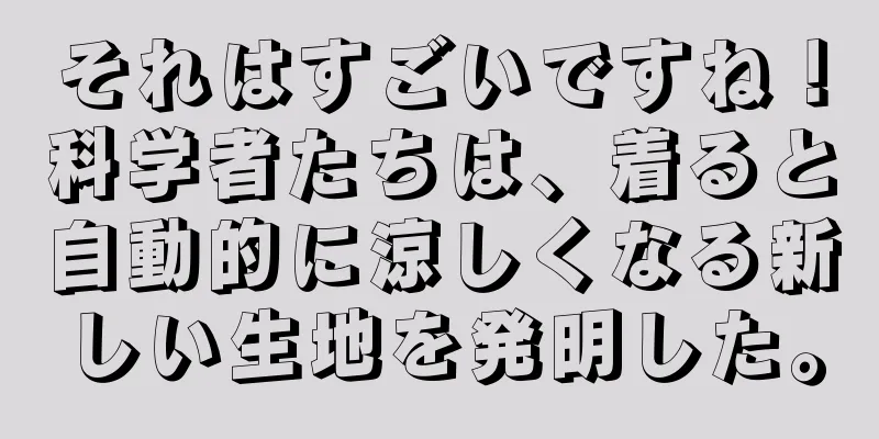 それはすごいですね！科学者たちは、着ると自動的に涼しくなる新しい生地を発明した。