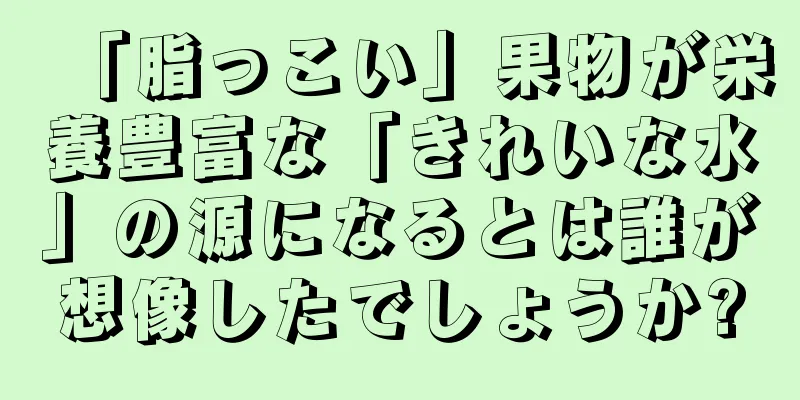 「脂っこい」果物が栄養豊富な「きれいな水」の源になるとは誰が想像したでしょうか?