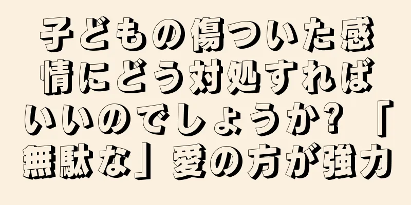 子どもの傷ついた感情にどう対処すればいいのでしょうか? 「無駄な」愛の方が強力