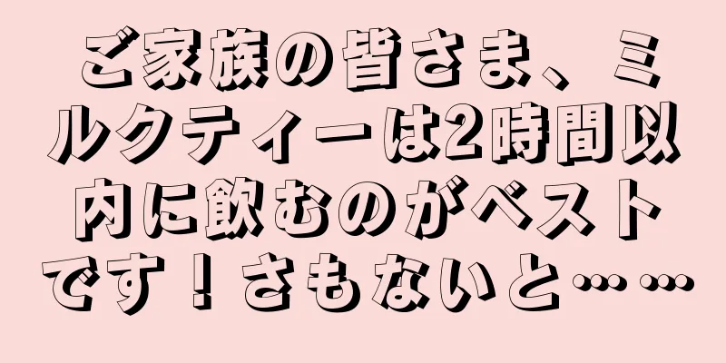 ご家族の皆さま、ミルクティーは2時間以内に飲むのがベストです！さもないと……