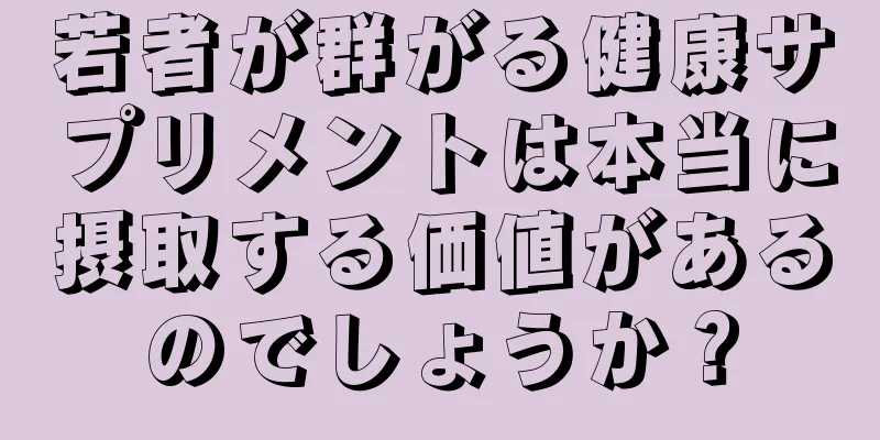 若者が群がる健康サプリメントは本当に摂取する価値があるのでしょうか？