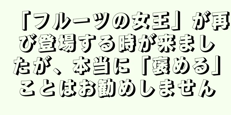 「フルーツの女王」が再び登場する時が来ましたが、本当に「褒める」ことはお勧めしません