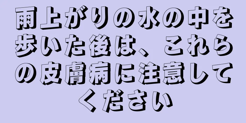 雨上がりの水の中を歩いた後は、これらの皮膚病に注意してください