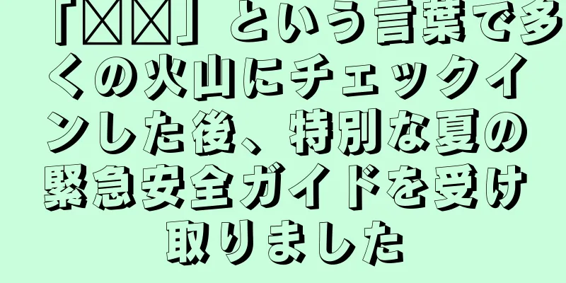 「龖龘」という言葉で多くの火山にチェックインした後、特別な夏の緊急安全ガイドを受け取りました