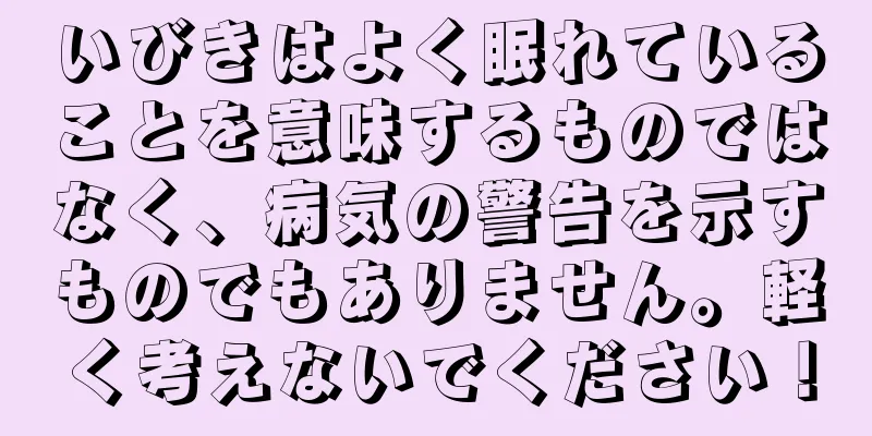 いびきはよく眠れていることを意味するものではなく、病気の警告を示すものでもありません。軽く考えないでください！