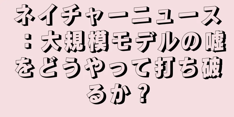 ネイチャーニュース：大規模モデルの嘘をどうやって打ち破るか？