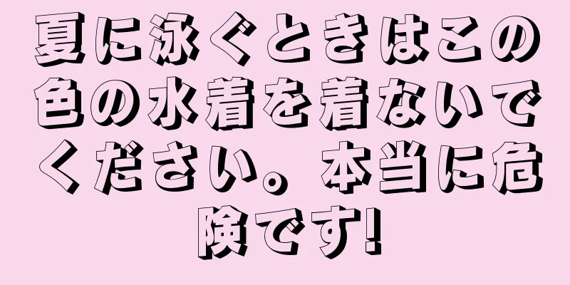夏に泳ぐときはこの色の水着を着ないでください。本当に危険です!