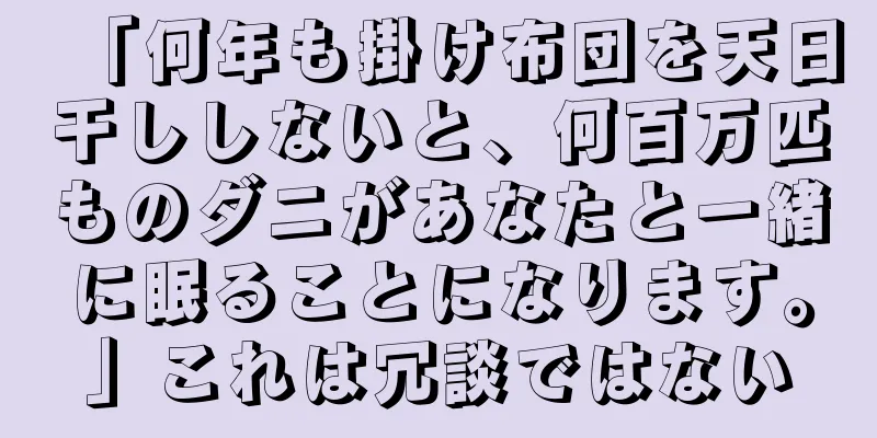 「何年も掛け布団を天日干ししないと、何百万匹ものダニがあなたと一緒に眠ることになります。」これは冗談ではない