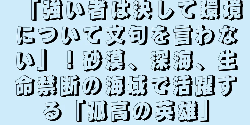 「強い者は決して環境について文句を言わない」！砂漠、深海、生命禁断の海域で活躍する「孤高の英雄」