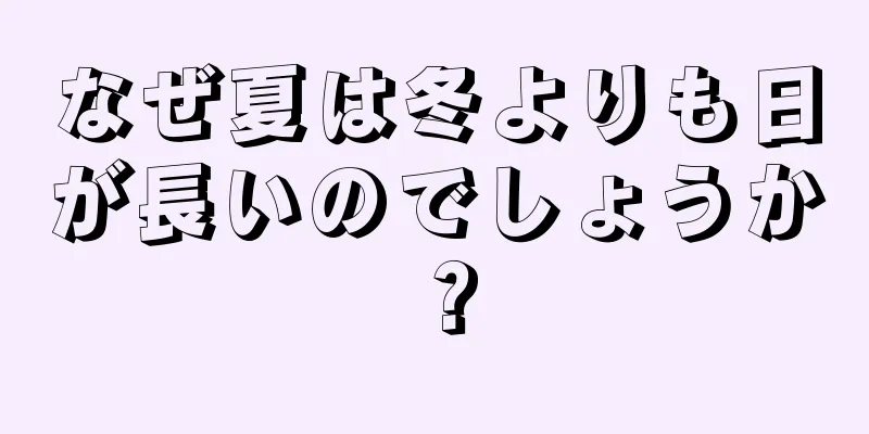 なぜ夏は冬よりも日が長いのでしょうか？