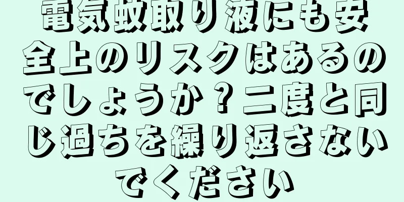 電気蚊取り液にも安全上のリスクはあるのでしょうか？二度と同じ過ちを繰り返さないでください